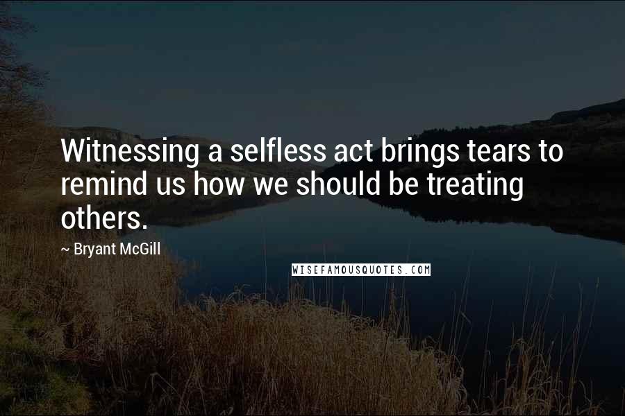 Bryant McGill Quotes: Witnessing a selfless act brings tears to remind us how we should be treating others.