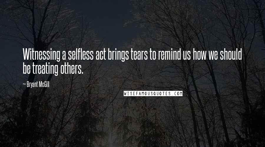 Bryant McGill Quotes: Witnessing a selfless act brings tears to remind us how we should be treating others.