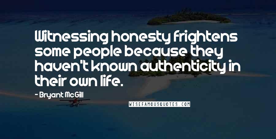 Bryant McGill Quotes: Witnessing honesty frightens some people because they haven't known authenticity in their own life.