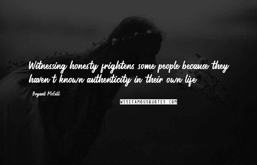 Bryant McGill Quotes: Witnessing honesty frightens some people because they haven't known authenticity in their own life.