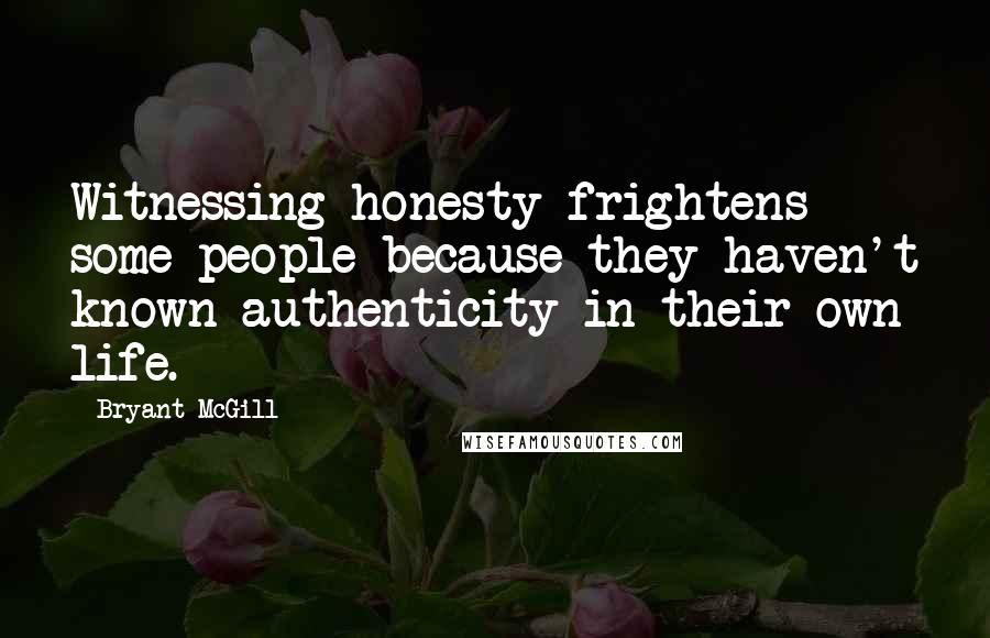 Bryant McGill Quotes: Witnessing honesty frightens some people because they haven't known authenticity in their own life.