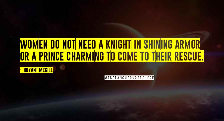 Bryant McGill Quotes: Women do not need a knight in shining armor or a Prince Charming to come to their rescue.