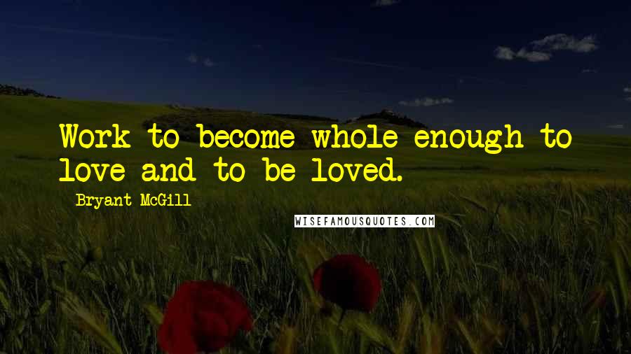 Bryant McGill Quotes: Work to become whole enough to love and to be loved.