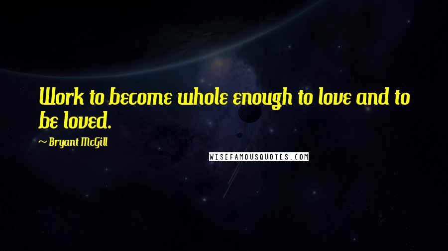 Bryant McGill Quotes: Work to become whole enough to love and to be loved.