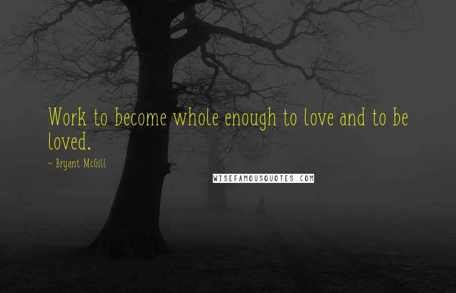 Bryant McGill Quotes: Work to become whole enough to love and to be loved.