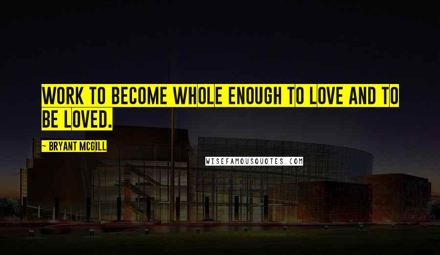 Bryant McGill Quotes: Work to become whole enough to love and to be loved.