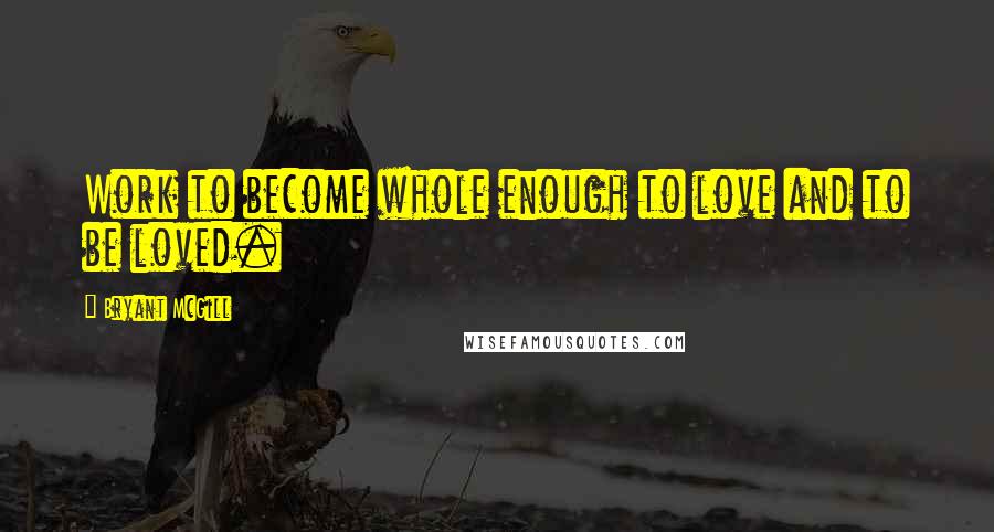 Bryant McGill Quotes: Work to become whole enough to love and to be loved.