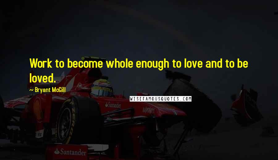 Bryant McGill Quotes: Work to become whole enough to love and to be loved.