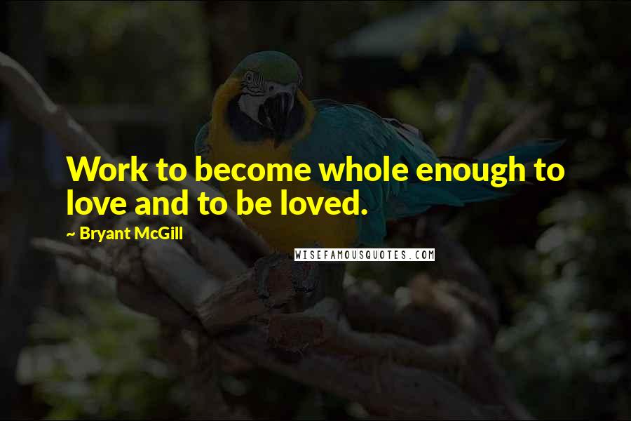 Bryant McGill Quotes: Work to become whole enough to love and to be loved.