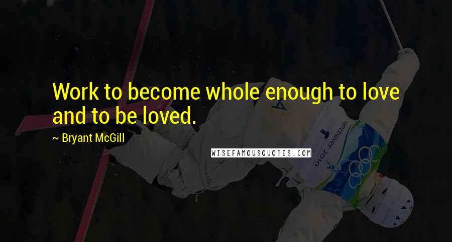 Bryant McGill Quotes: Work to become whole enough to love and to be loved.