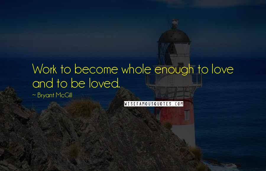 Bryant McGill Quotes: Work to become whole enough to love and to be loved.