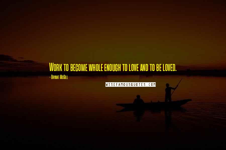 Bryant McGill Quotes: Work to become whole enough to love and to be loved.