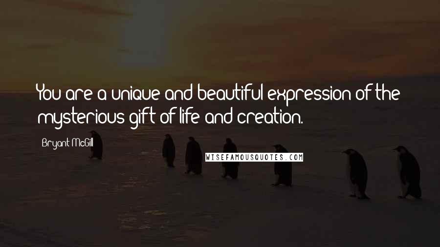 Bryant McGill Quotes: You are a unique and beautiful expression of the mysterious gift of life and creation.