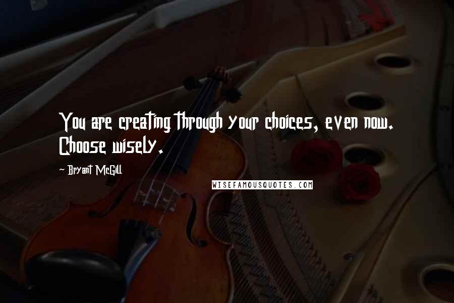 Bryant McGill Quotes: You are creating through your choices, even now. Choose wisely.