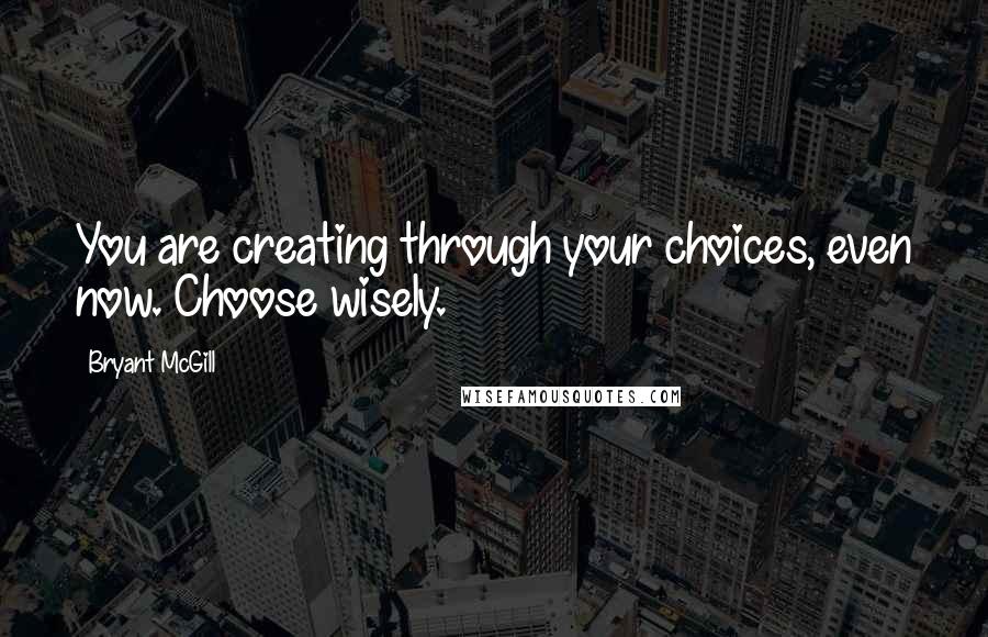 Bryant McGill Quotes: You are creating through your choices, even now. Choose wisely.