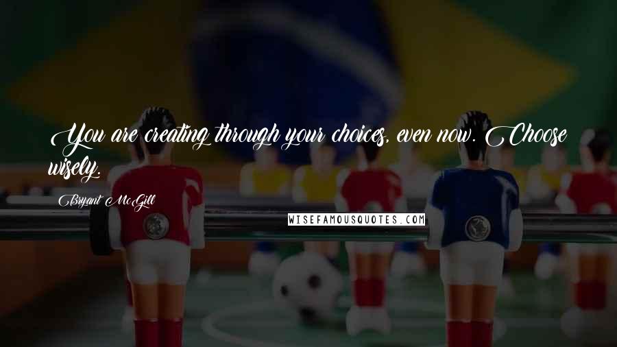 Bryant McGill Quotes: You are creating through your choices, even now. Choose wisely.