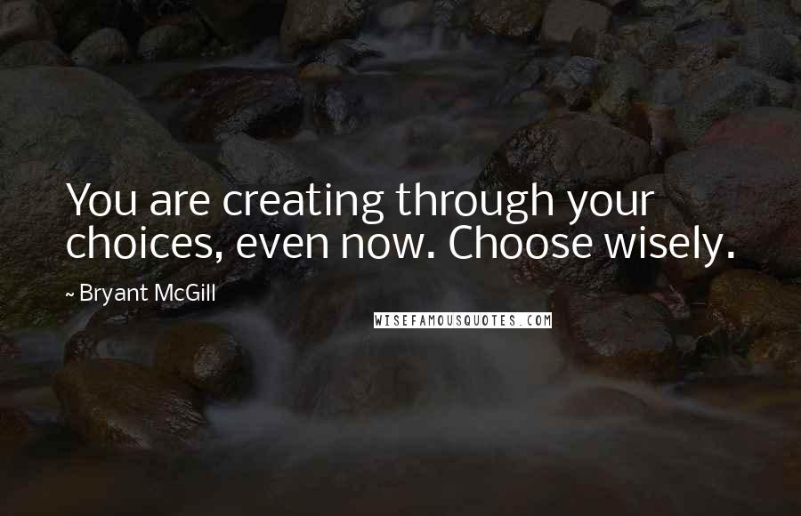 Bryant McGill Quotes: You are creating through your choices, even now. Choose wisely.