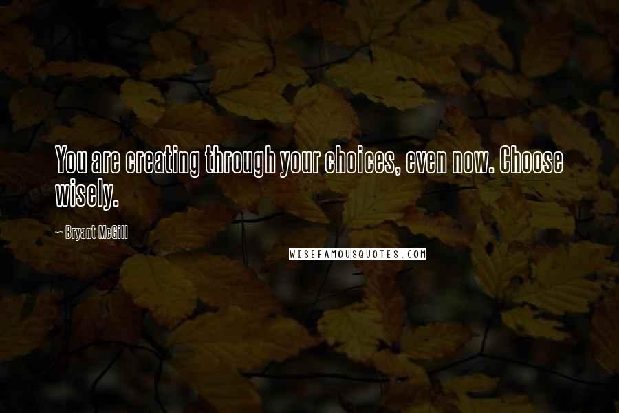 Bryant McGill Quotes: You are creating through your choices, even now. Choose wisely.