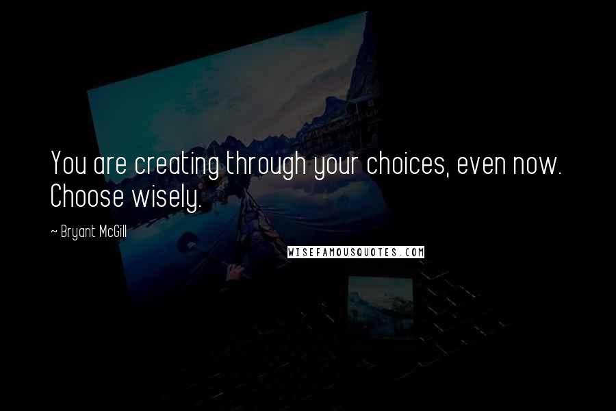 Bryant McGill Quotes: You are creating through your choices, even now. Choose wisely.