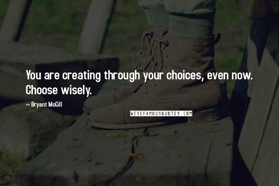 Bryant McGill Quotes: You are creating through your choices, even now. Choose wisely.