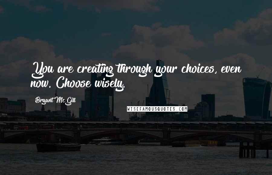 Bryant McGill Quotes: You are creating through your choices, even now. Choose wisely.