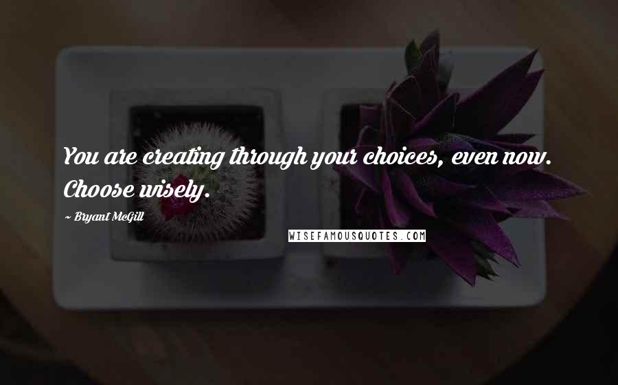 Bryant McGill Quotes: You are creating through your choices, even now. Choose wisely.