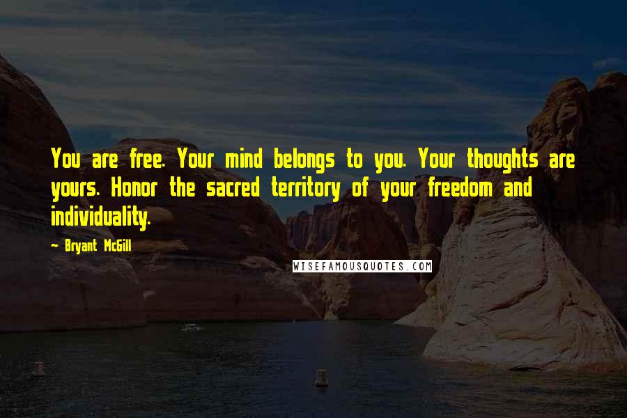 Bryant McGill Quotes: You are free. Your mind belongs to you. Your thoughts are yours. Honor the sacred territory of your freedom and individuality.