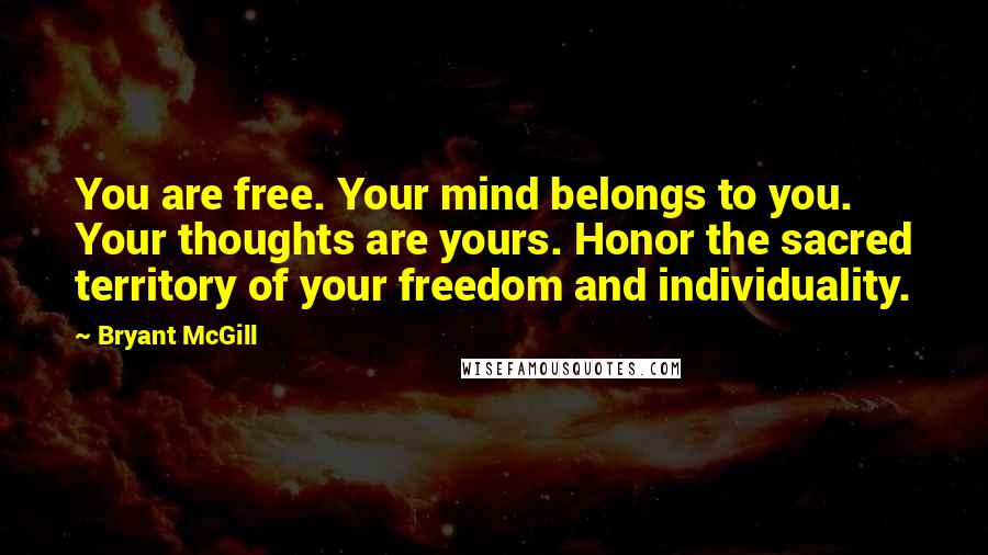 Bryant McGill Quotes: You are free. Your mind belongs to you. Your thoughts are yours. Honor the sacred territory of your freedom and individuality.