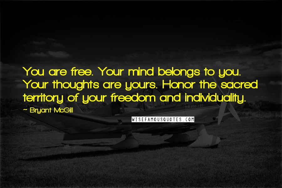 Bryant McGill Quotes: You are free. Your mind belongs to you. Your thoughts are yours. Honor the sacred territory of your freedom and individuality.