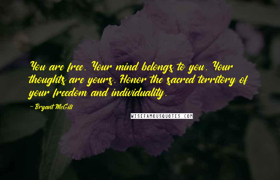 Bryant McGill Quotes: You are free. Your mind belongs to you. Your thoughts are yours. Honor the sacred territory of your freedom and individuality.