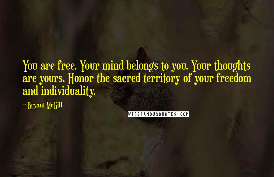 Bryant McGill Quotes: You are free. Your mind belongs to you. Your thoughts are yours. Honor the sacred territory of your freedom and individuality.