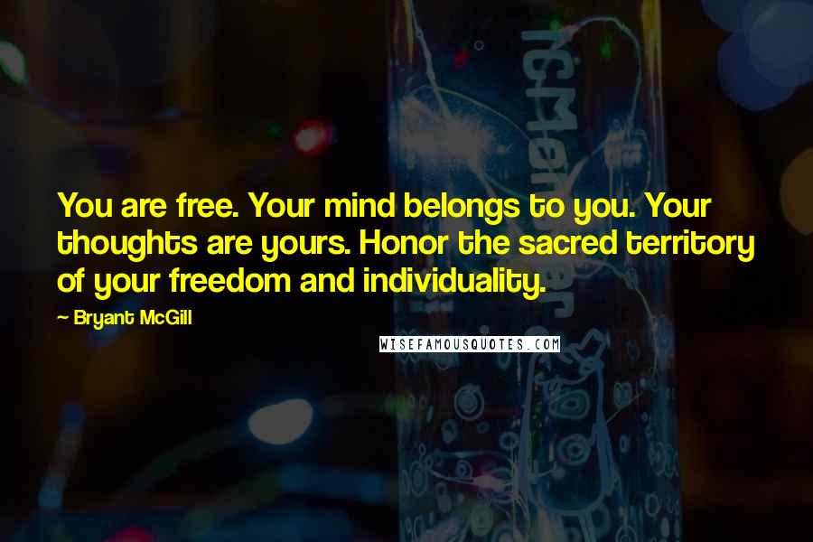 Bryant McGill Quotes: You are free. Your mind belongs to you. Your thoughts are yours. Honor the sacred territory of your freedom and individuality.