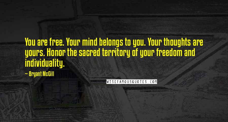 Bryant McGill Quotes: You are free. Your mind belongs to you. Your thoughts are yours. Honor the sacred territory of your freedom and individuality.