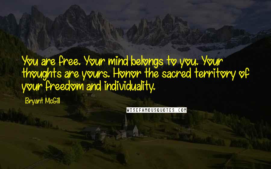 Bryant McGill Quotes: You are free. Your mind belongs to you. Your thoughts are yours. Honor the sacred territory of your freedom and individuality.