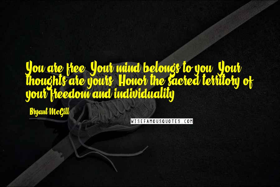 Bryant McGill Quotes: You are free. Your mind belongs to you. Your thoughts are yours. Honor the sacred territory of your freedom and individuality.