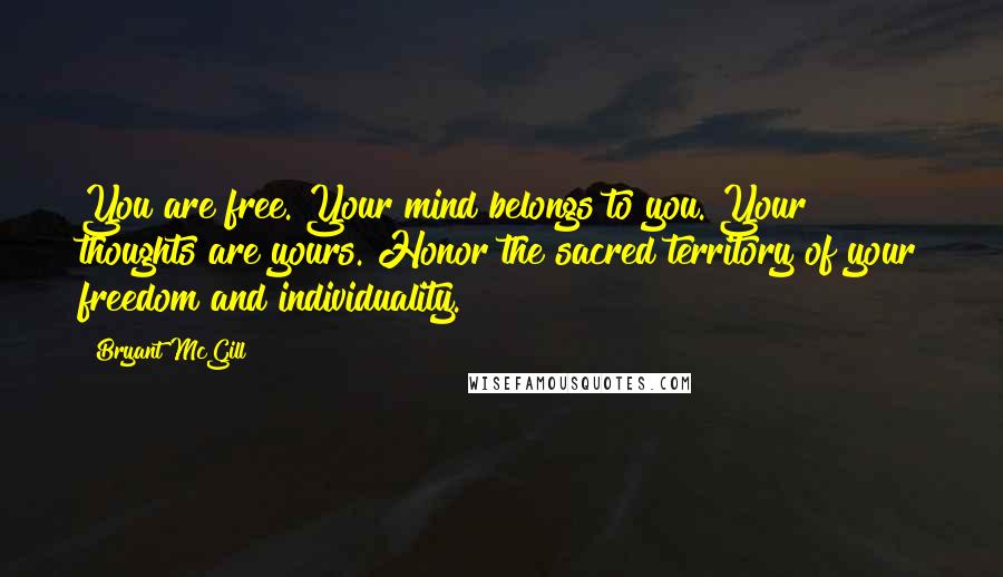 Bryant McGill Quotes: You are free. Your mind belongs to you. Your thoughts are yours. Honor the sacred territory of your freedom and individuality.