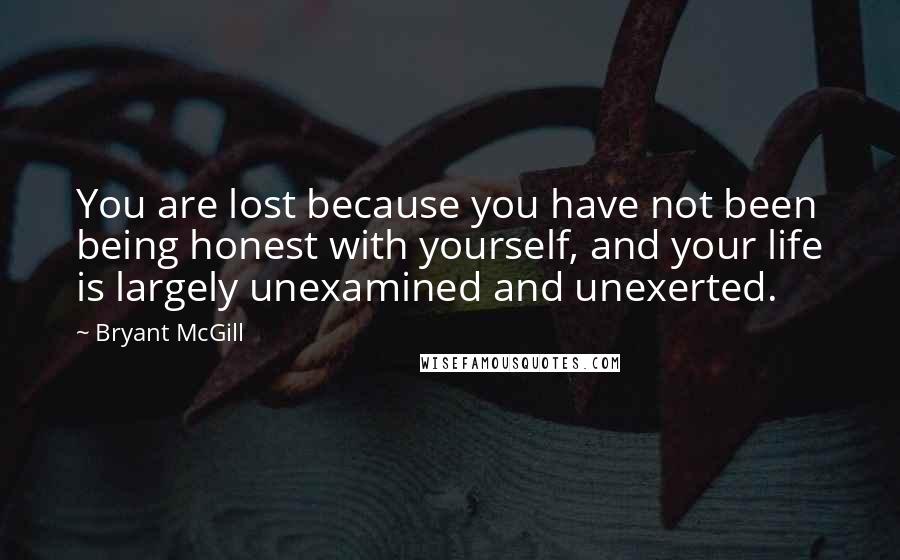 Bryant McGill Quotes: You are lost because you have not been being honest with yourself, and your life is largely unexamined and unexerted.