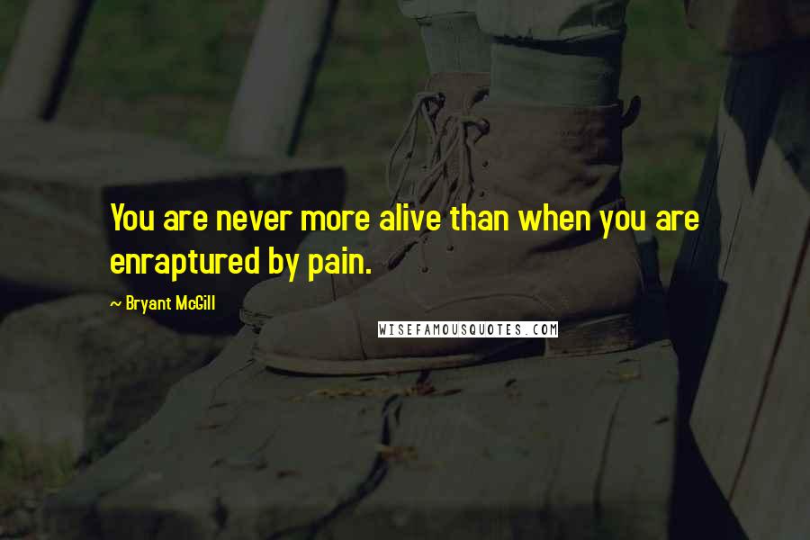 Bryant McGill Quotes: You are never more alive than when you are enraptured by pain.
