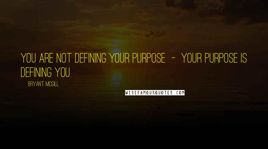 Bryant McGill Quotes: You are not defining your purpose  -  your purpose is defining you.
