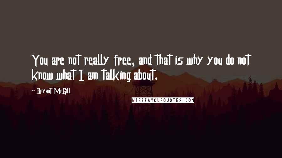 Bryant McGill Quotes: You are not really free, and that is why you do not know what I am talking about.