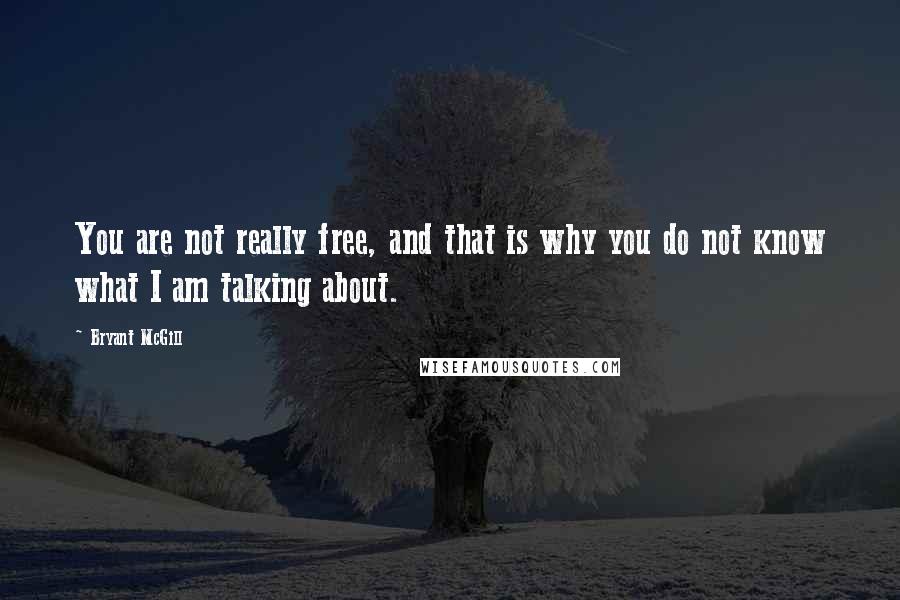 Bryant McGill Quotes: You are not really free, and that is why you do not know what I am talking about.