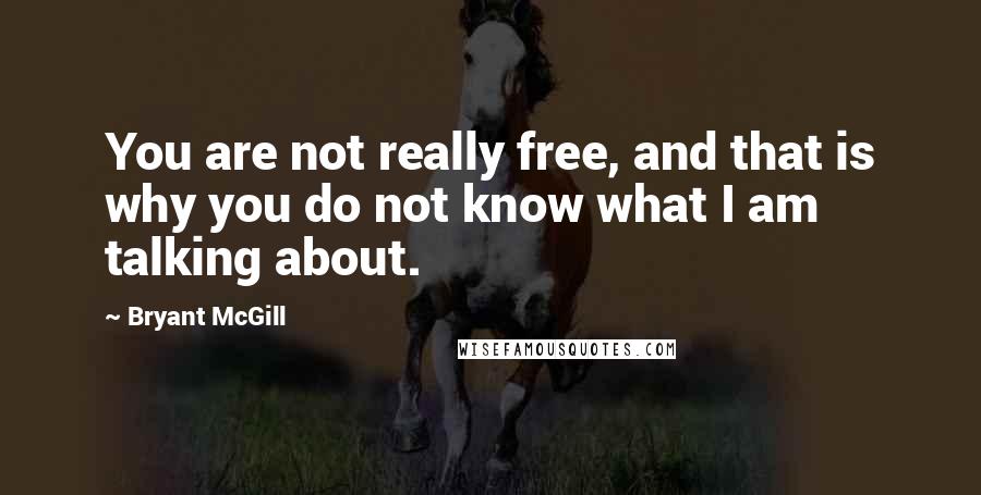 Bryant McGill Quotes: You are not really free, and that is why you do not know what I am talking about.