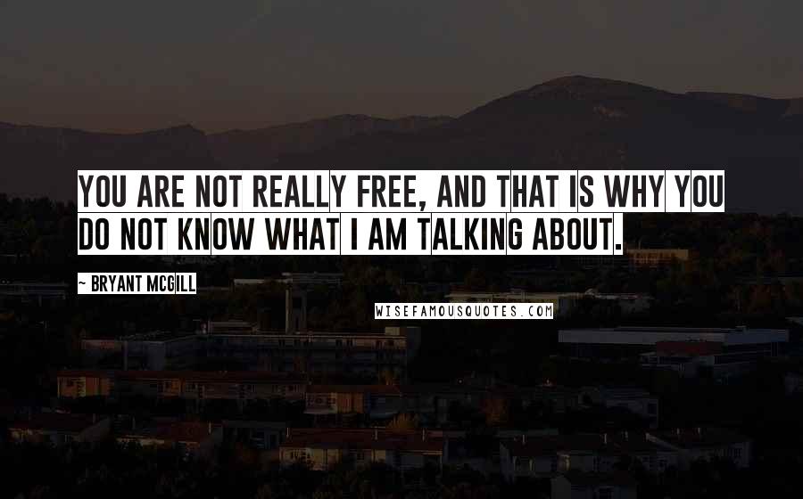 Bryant McGill Quotes: You are not really free, and that is why you do not know what I am talking about.