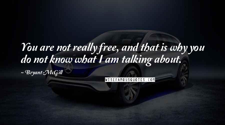 Bryant McGill Quotes: You are not really free, and that is why you do not know what I am talking about.