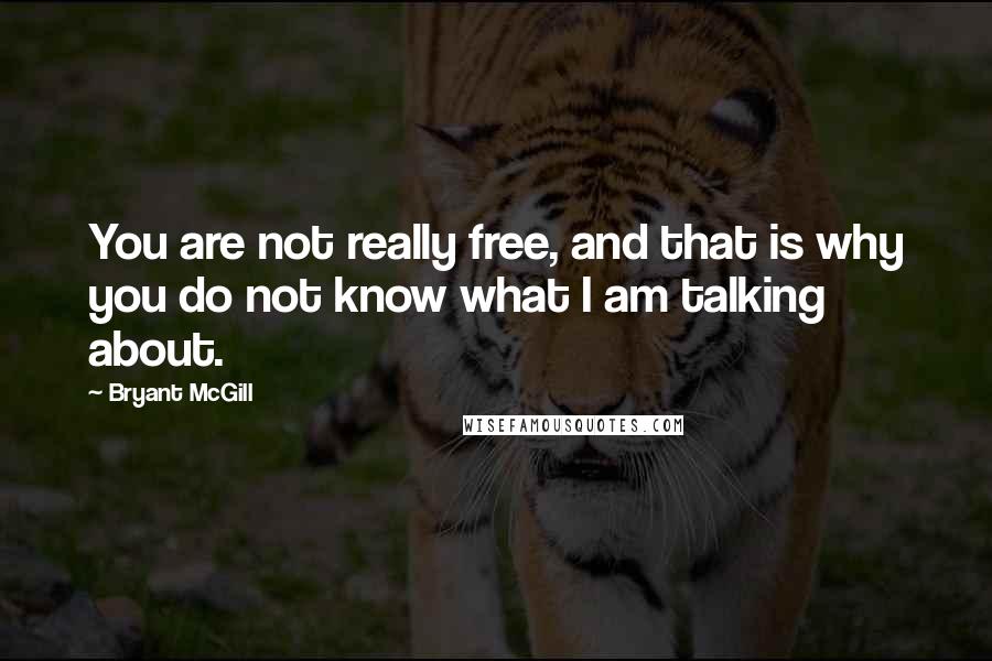 Bryant McGill Quotes: You are not really free, and that is why you do not know what I am talking about.