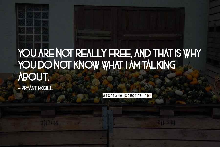 Bryant McGill Quotes: You are not really free, and that is why you do not know what I am talking about.