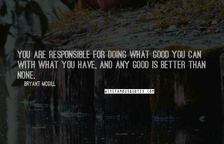 Bryant McGill Quotes: You are responsible for doing what good you can with what you have, and any good is better than none.