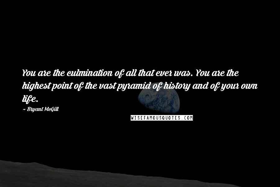 Bryant McGill Quotes: You are the culmination of all that ever was. You are the highest point of the vast pyramid of history and of your own life.