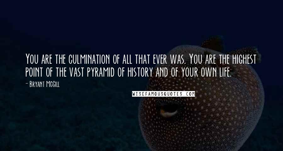 Bryant McGill Quotes: You are the culmination of all that ever was. You are the highest point of the vast pyramid of history and of your own life.