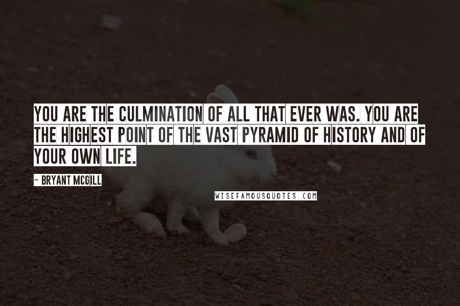 Bryant McGill Quotes: You are the culmination of all that ever was. You are the highest point of the vast pyramid of history and of your own life.